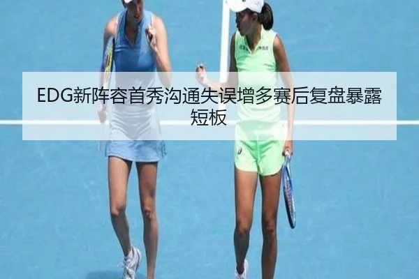 EDG新阵容首秀沟通失误增多赛后复盘暴露短板